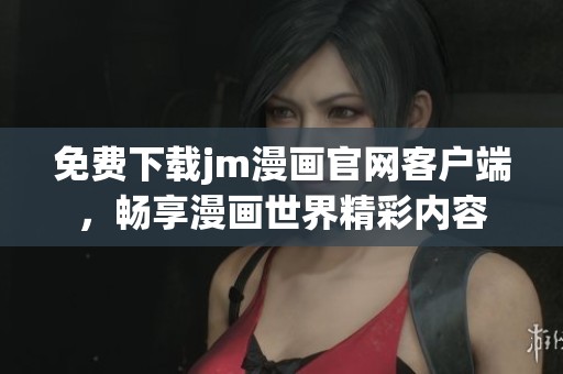 免费下载jm漫画官网客户端，畅享漫画世界精彩内容