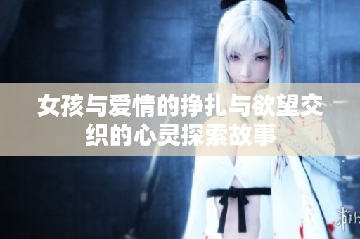 女孩与爱情的挣扎与欲望交织的心灵探索故事