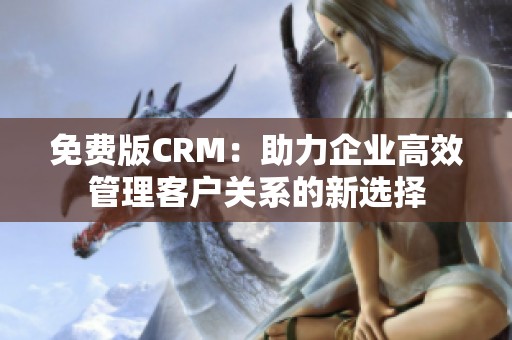 免费版CRM：助力企业高效管理客户关系的新选择