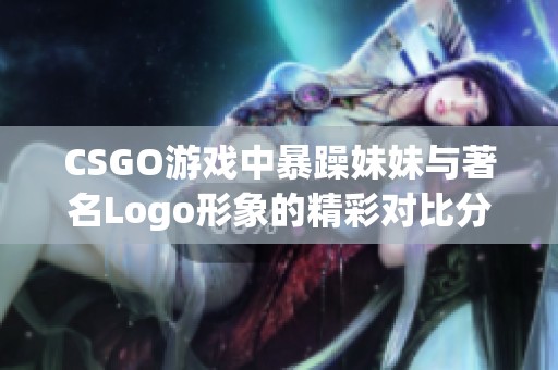 CSGO游戏中暴躁妹妹与著名Logo形象的精彩对比分析