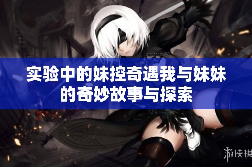 实验中的妹控奇遇我与妹妹的奇妙故事与探索