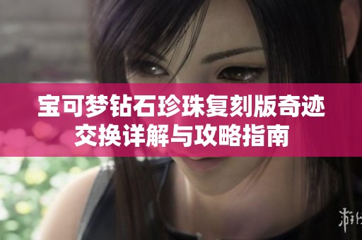 宝可梦钻石珍珠复刻版奇迹交换详解与攻略指南