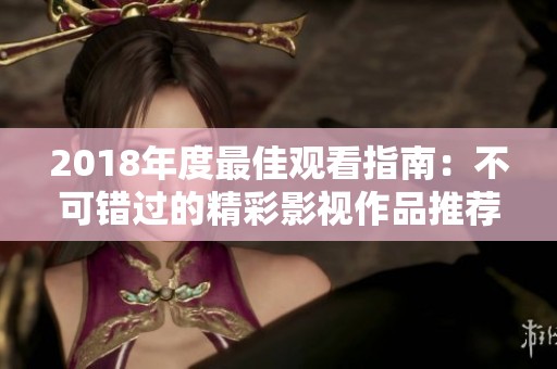 2018年度最佳观看指南：不可错过的精彩影视作品推荐