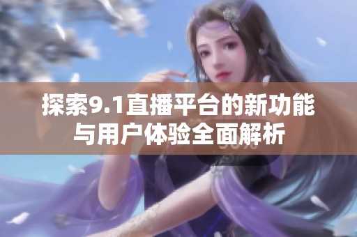 探索9.1直播平台的新功能与用户体验全面解析