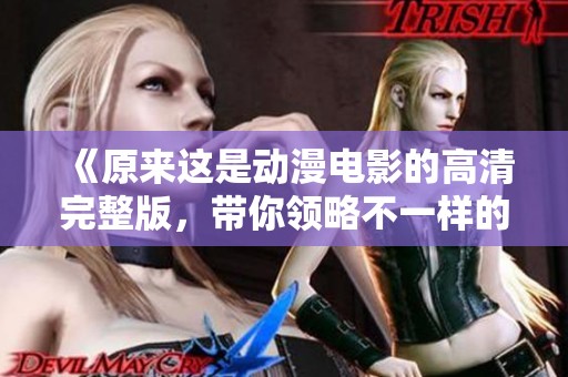 《原来这是动漫电影的高清完整版，带你领略不一样的精彩》