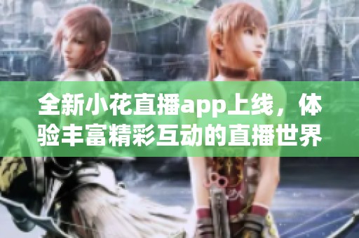 全新小花直播app上线，体验丰富精彩互动的直播世界