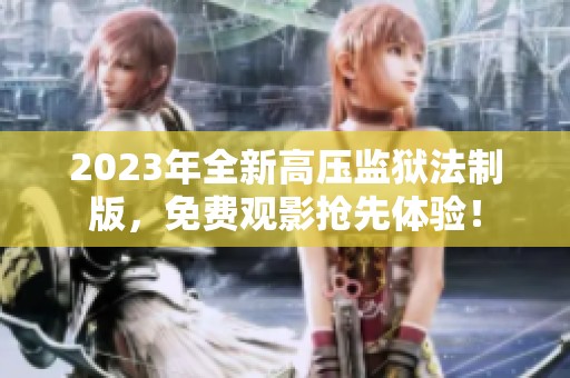 2023年全新高压监狱法制版，免费观影抢先体验！