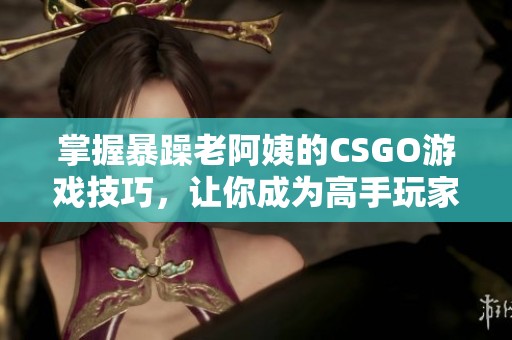 掌握暴躁老阿姨的CSGO游戏技巧，让你成为高手玩家