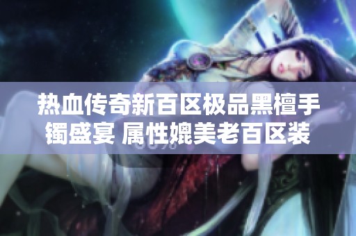 热血传奇新百区极品黑檀手镯盛宴 属性媲美老百区装备
