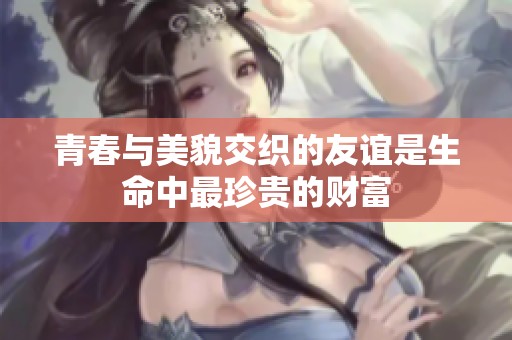 青春与美貌交织的友谊是生命中最珍贵的财富