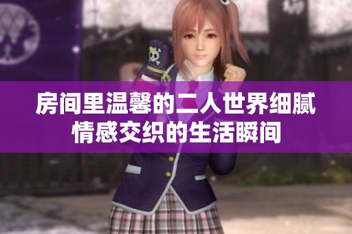 房间里温馨的二人世界细腻情感交织的生活瞬间