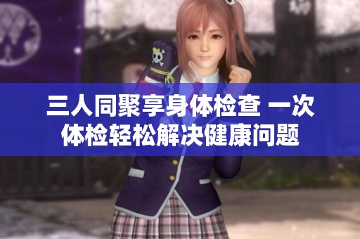 三人同聚享身体检查 一次体检轻松解决健康问题