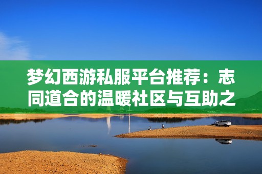 梦幻西游私服平台推荐：志同道合的温暖社区与互助之家