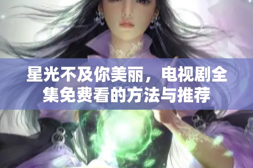 星光不及你美丽，电视剧全集免费看的方法与推荐