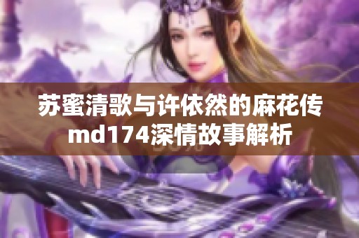 苏蜜清歌与许依然的麻花传md174深情故事解析