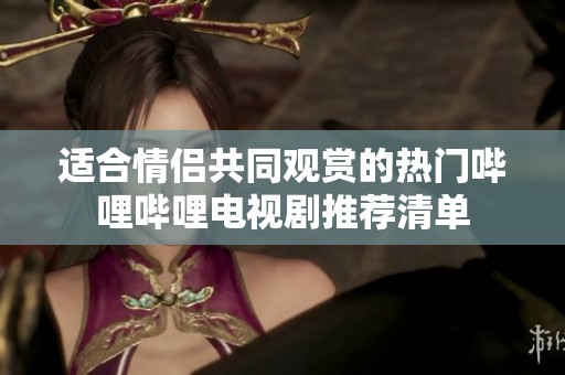 适合情侣共同观赏的热门哔哩哔哩电视剧推荐清单