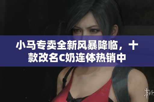 小马专卖全新风暴降临，十款改名C奶连体热销中