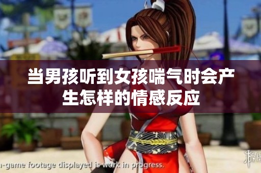 当男孩听到女孩喘气时会产生怎样的情感反应