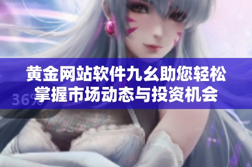 黄金网站软件九幺助您轻松掌握市场动态与投资机会