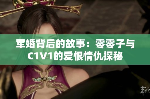 军婚背后的故事：零零子与C1V1的爱恨情仇探秘