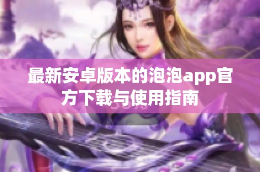 最新安卓版本的泡泡app官方下载与使用指南