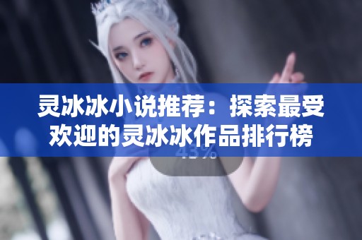 灵冰冰小说推荐：探索最受欢迎的灵冰冰作品排行榜