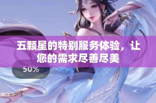 五颗星的特别服务体验，让您的需求尽善尽美
