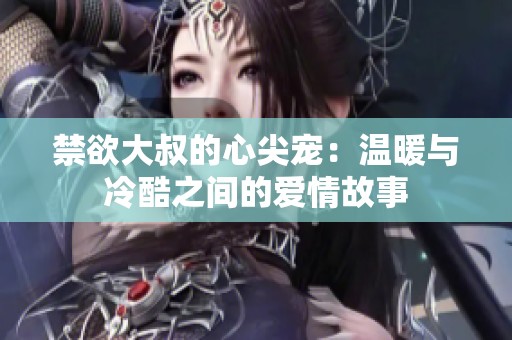 禁欲大叔的心尖宠：温暖与冷酷之间的爱情故事