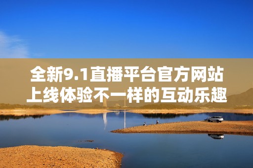 全新9.1直播平台官方网站上线体验不一样的互动乐趣
