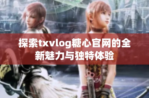 探索txvlog糖心官网的全新魅力与独特体验