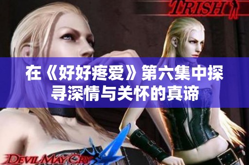 在《好好疼爱》第六集中探寻深情与关怀的真谛