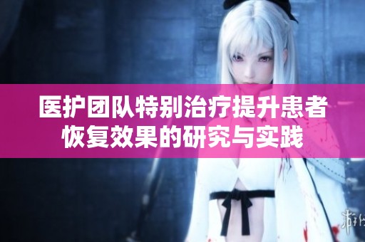 医护团队特别治疗提升患者恢复效果的研究与实践