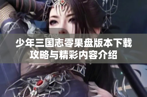 少年三国志零果盘版本下载攻略与精彩内容介绍