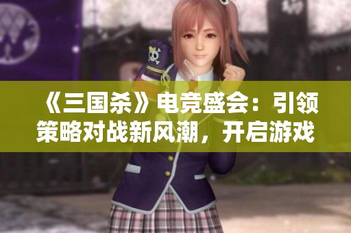《三国杀》电竞盛会：引领策略对战新风潮，开启游戏竞技新时代