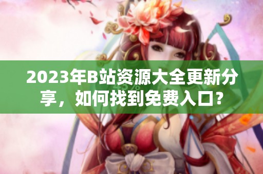 2023年B站资源大全更新分享，如何找到免费入口？