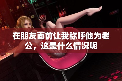 在朋友面前让我称呼他为老公，这是什么情况呢