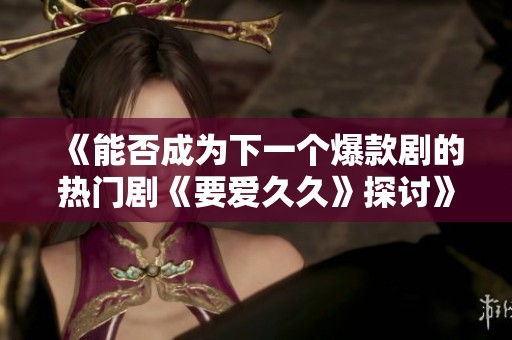 《能否成为下一个爆款剧的热门剧《要爱久久》探讨》