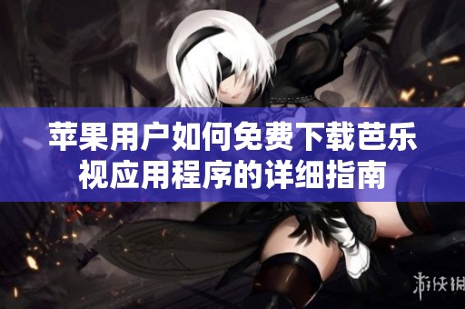 苹果用户如何免费下载芭乐视应用程序的详细指南
