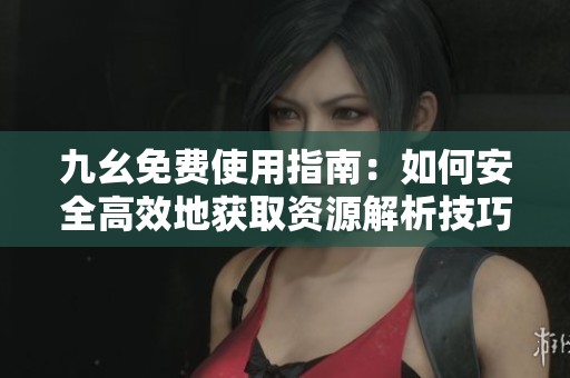 九幺免费使用指南：如何安全高效地获取资源解析技巧