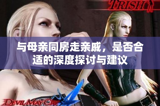 与母亲同房走亲戚，是否合适的深度探讨与建议