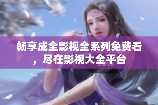 畅享成全影视全系列免费看，尽在影视大全平台