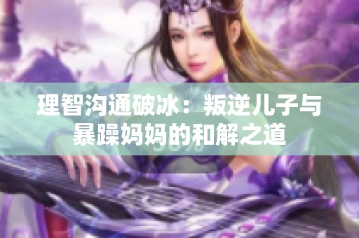 理智沟通破冰：叛逆儿子与暴躁妈妈的和解之道