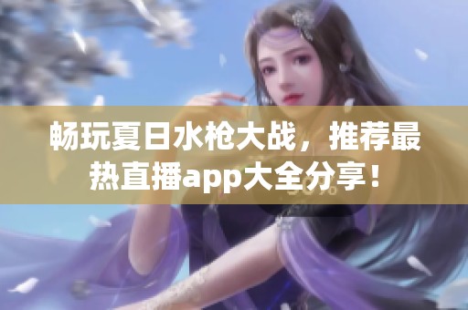 畅玩夏日水枪大战，推荐最热直播app大全分享！