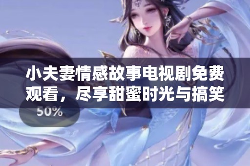 小夫妻情感故事电视剧免费观看，尽享甜蜜时光与搞笑瞬间