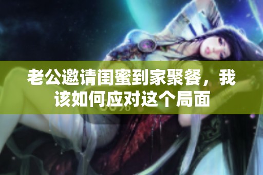 老公邀请闺蜜到家聚餐，我该如何应对这个局面