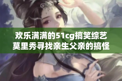 欢乐满满的51cg搞笑综艺莫里秀寻找亲生父亲的搞怪旅程