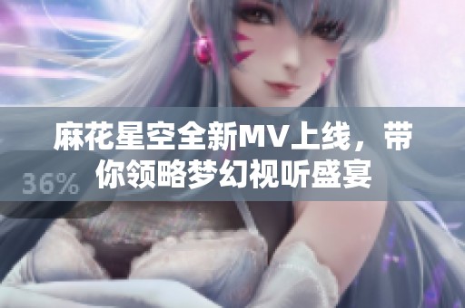 麻花星空全新MV上线，带你领略梦幻视听盛宴