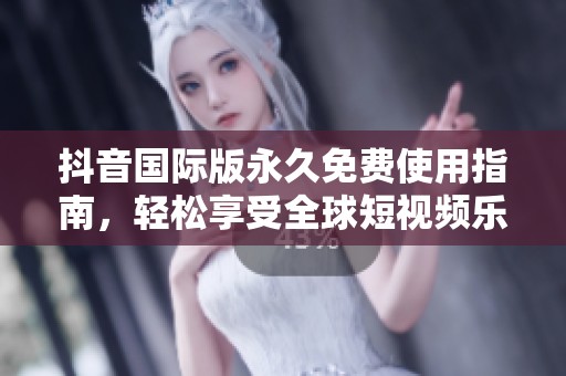 抖音国际版永久免费使用指南，轻松享受全球短视频乐趣