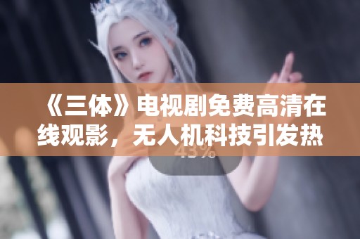 《三体》电视剧免费高清在线观影，无人机科技引发热议