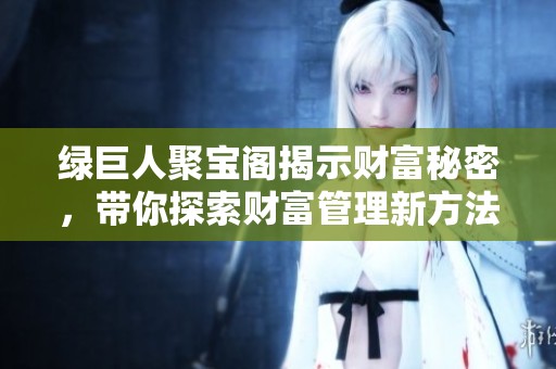 绿巨人聚宝阁揭示财富秘密，带你探索财富管理新方法